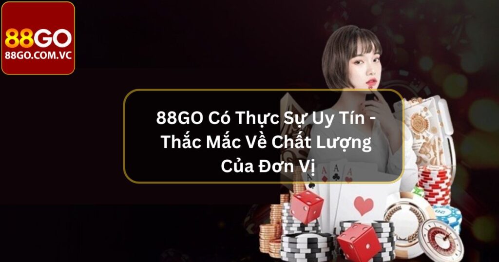 88GO Có Thực Sự Uy Tín - Thắc Mắc Về Chất Lượng Của Đơn Vị